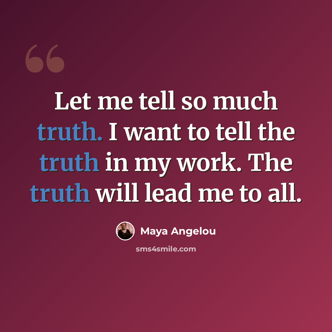“Let me tell so much truth. I want to tell the truth in my work. The truth will lead me to all.” quote by Maya Angelou