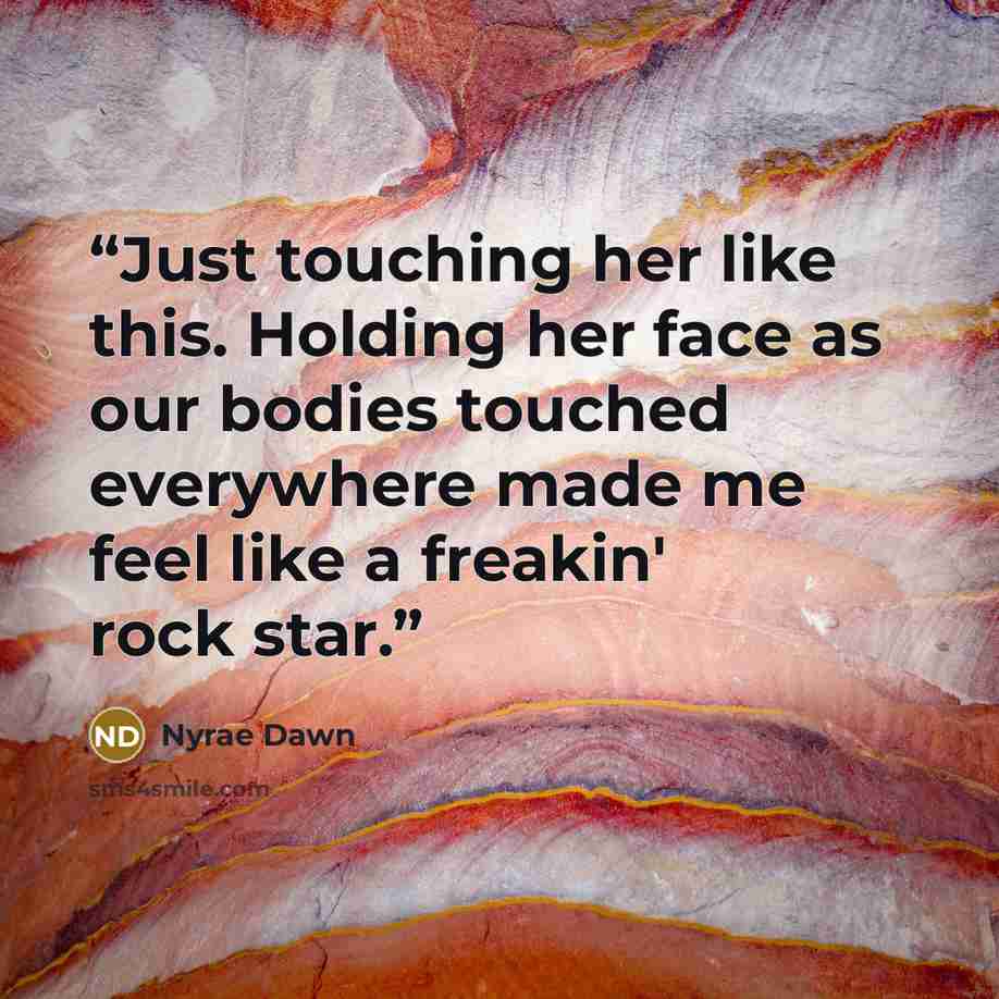 “Just touching her like this. Holding her face as our bodies touched everywhere made me feel like a freakin' rock star.” quote by Nyrae Dawn