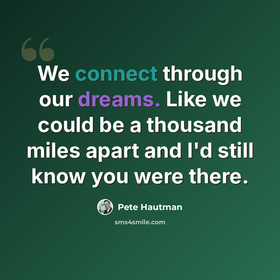 “We connect through our dreams. Like we could be a thousand miles apart and I'd still know you were there.” quote by Pete Hautman