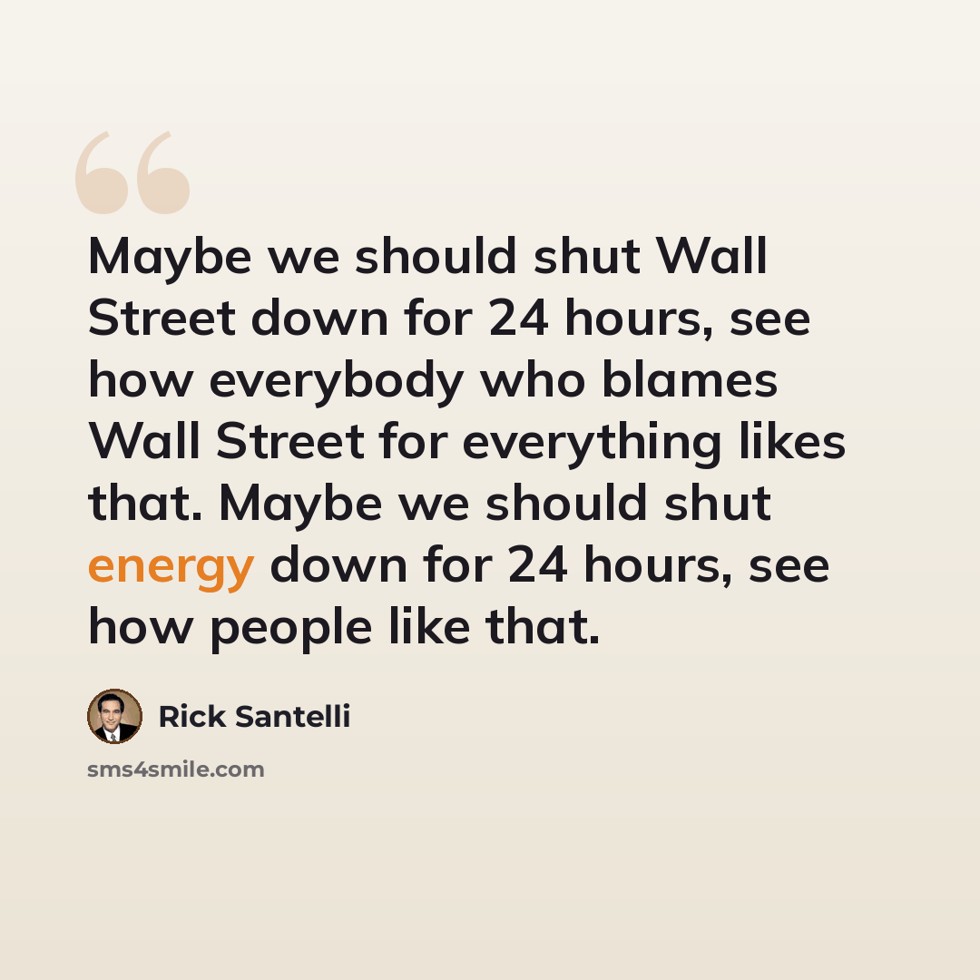 “Maybe we should shut Wall Street down for 24 hours, see how everybody who blames Wall Street for everything likes that. Maybe we should shut energy down for 24 hours, see how people like that.” quote by Rick Santelli