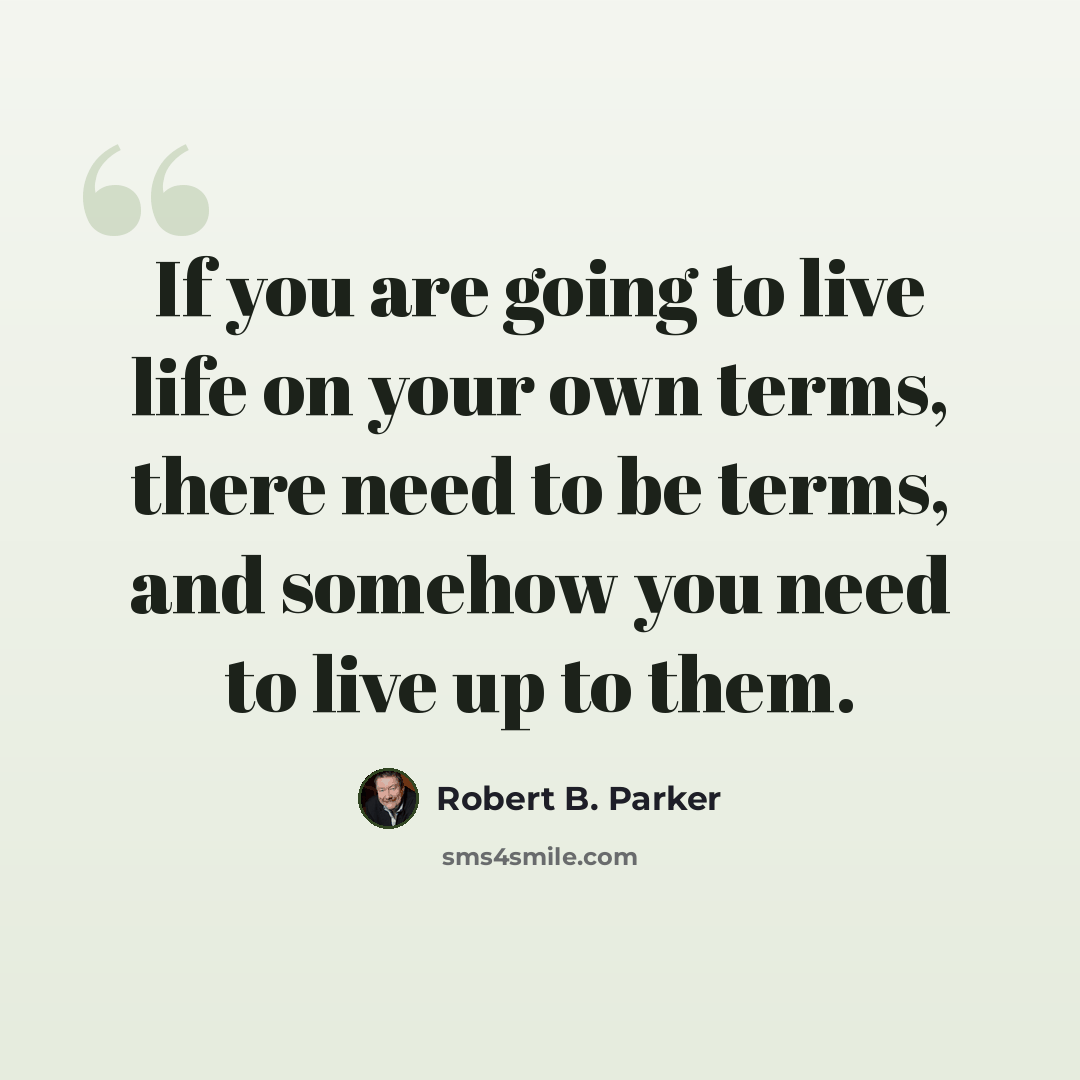 “If you are going to live life on your own terms, there need to be terms, and somehow you need to live up to them.” quote by Robert B. Parker