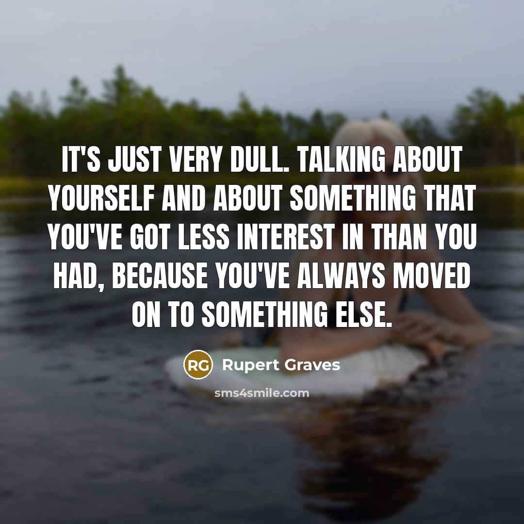 “It's just very dull. Talking about yourself and about something that you've got less interest in than you had, because you've always moved on to something else.” quote by Rupert Graves