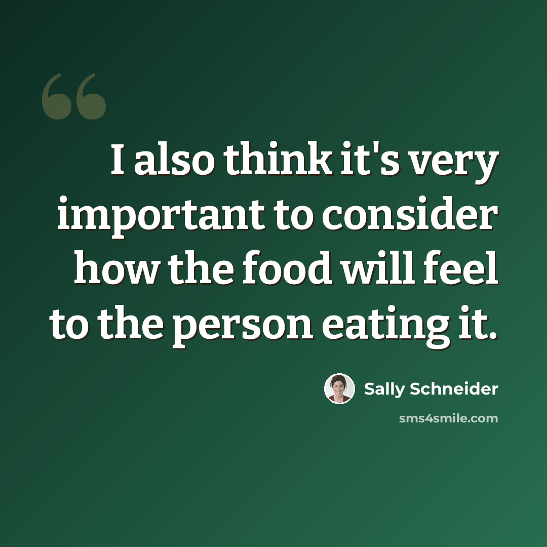 “I also think it's very important to consider how the food will feel to the person eating it.” quote by Sally Schneider