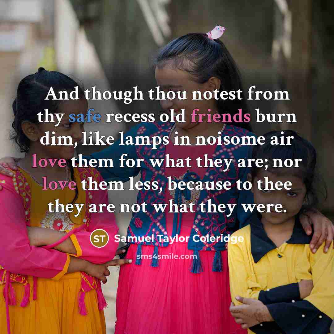 “And though thou notest from thy safe recess old friends burn dim, like lamps in noisome air love them for what they are; nor love them less, because to thee they are not what they were.” quote by Samuel Taylor Coleridge