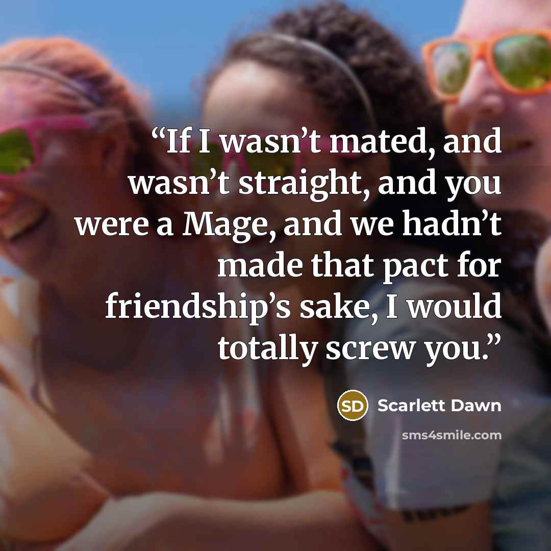 “If I wasn’t mated, and wasn’t straight, and you were a Mage, and we hadn’t made that pact for friendship’s sake, I would totally screw you.” quote by Scarlett Dawn