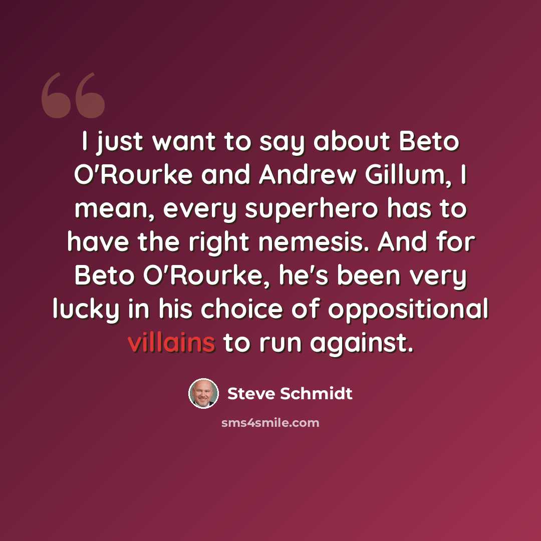 “I just want to say about Beto O'Rourke and Andrew Gillum, I mean, every superhero has to have the right nemesis. And for Beto O'Rourke, he's been very lucky in his choice of oppositional villains to run against.” quote by Steve Schmidt