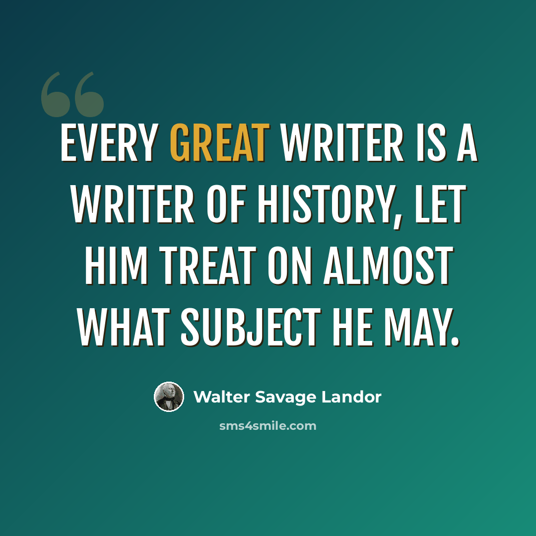 “Every great writer is a writer of history, let him treat on almost what subject he may.” quote by Walter Savage Landor