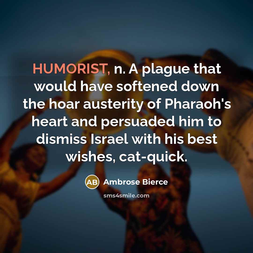 “HUMORIST, n. A plague that would have softened down the hoar austerity of Pharaoh's heart and persuaded him to dismiss Israel with his best wishes, cat-quick.” quote by Ambrose Bierce