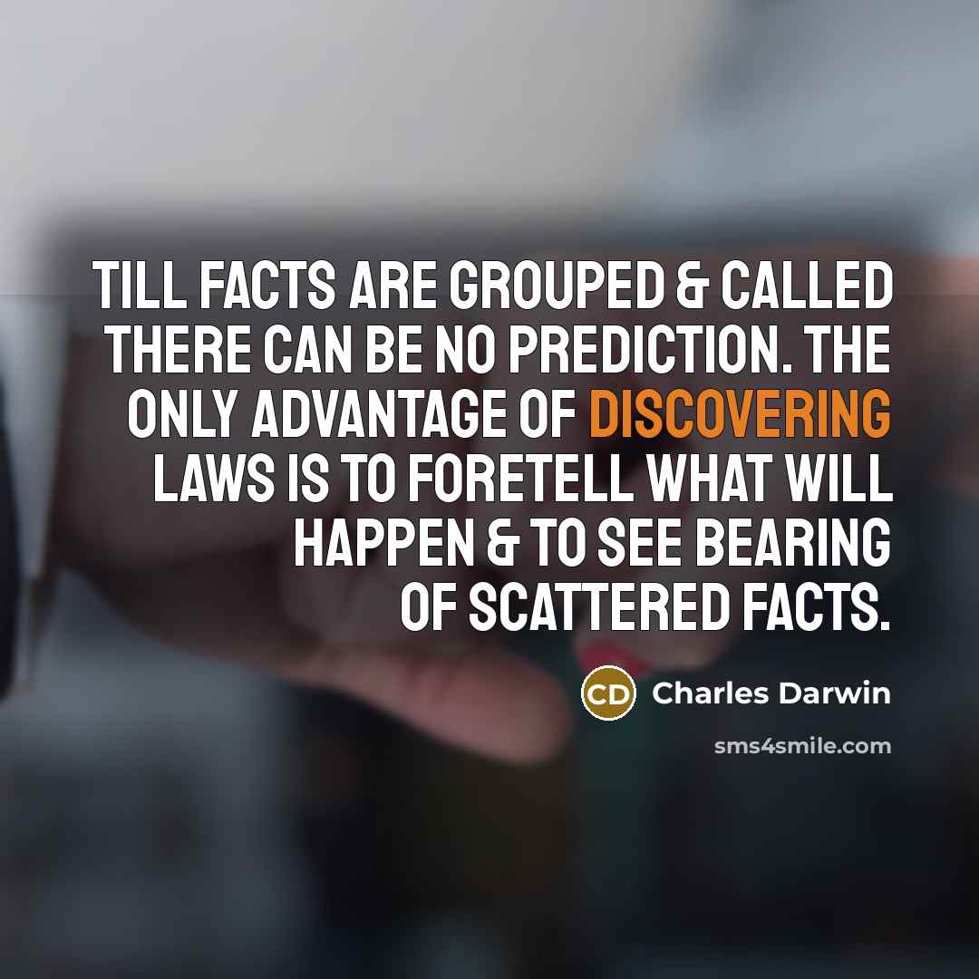 “Till facts are grouped & called there can be no prediction. The only advantage of discovering laws is to foretell what will happen & to see bearing of scattered facts.” quote by Charles Darwin
