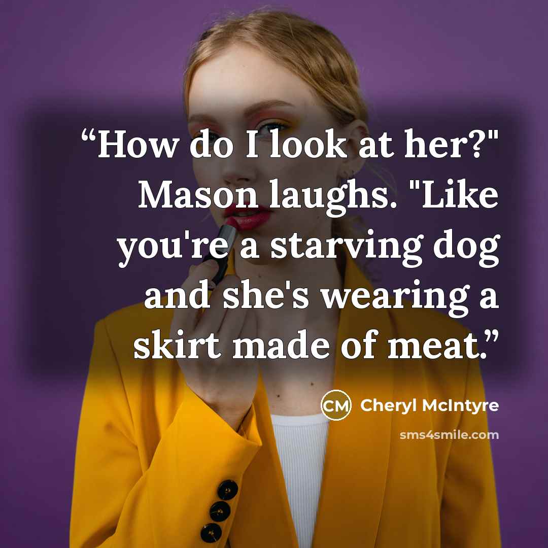 “How do I look at her?" Mason laughs. "Like you're a starving dog and she's wearing a skirt made of meat.” quote by Cheryl McIntyre