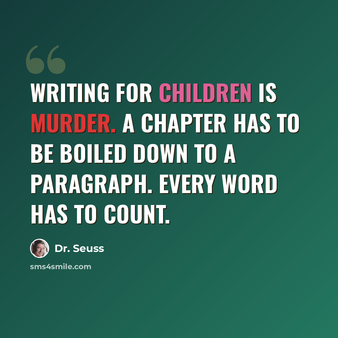 “Writing for children is murder. A chapter has to be boiled down to a paragraph. Every word has to count.” quote by Dr. Seuss
