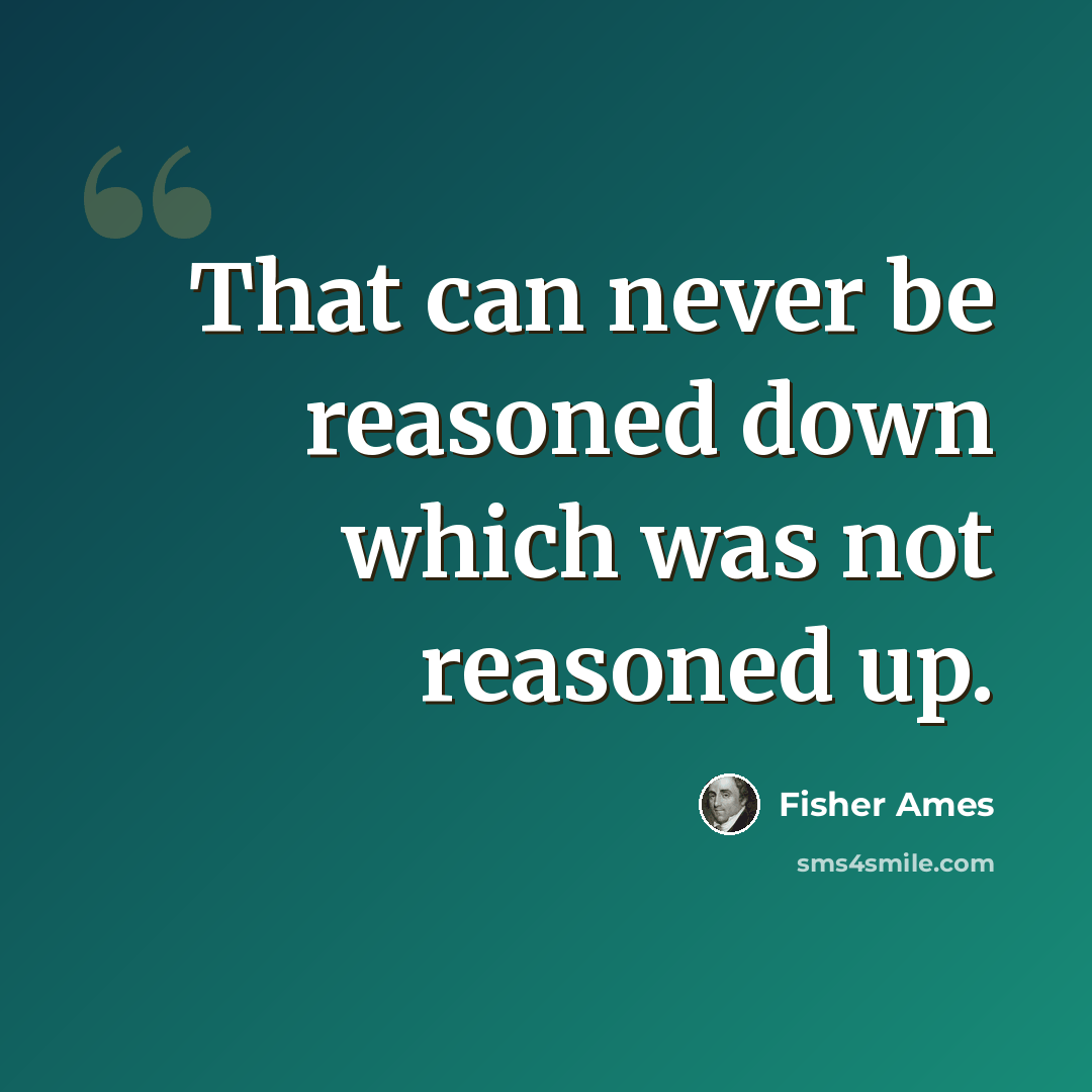 “That can never be reasoned down which was not reasoned up.” quote by Fisher Ames