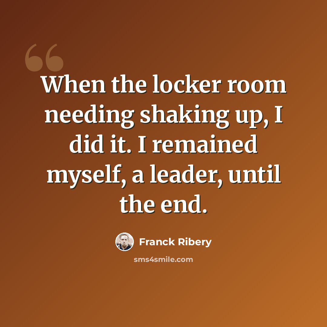 “When the locker room needing shaking up, I did it. I remained myself, a leader, until the end.” quote by Franck Ribery