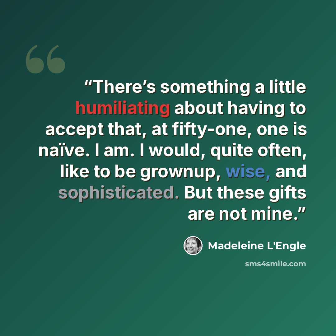 “There’s something a little humiliating about having to accept that, at fifty-one, one is naïve. I am. I would, quite often, like to be grownup, wise, and sophisticated. But these gifts are not mine.” quote by Madeleine L'Engle