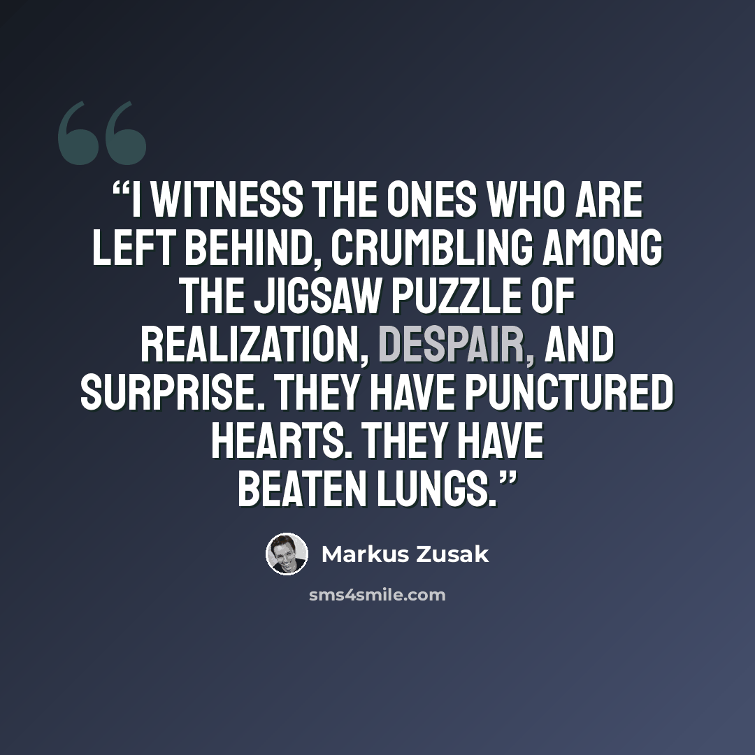 “I witness the ones who are left behind, crumbling among the jigsaw puzzle of realization, despair, and surprise. They have punctured hearts. They have beaten lungs.” quote by Markus Zusak