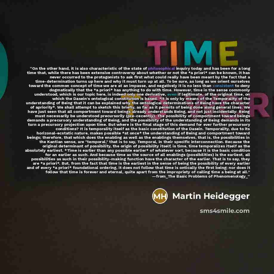 “On the other hand, it is also characteristic of the state of philosophical inquiry today and has been for a long time that, while there has been extensive controversy about whether or not the *a priori* can be known, it has never occurred to the protagonists to ask first what could really have…” quote by Martin Heidegger