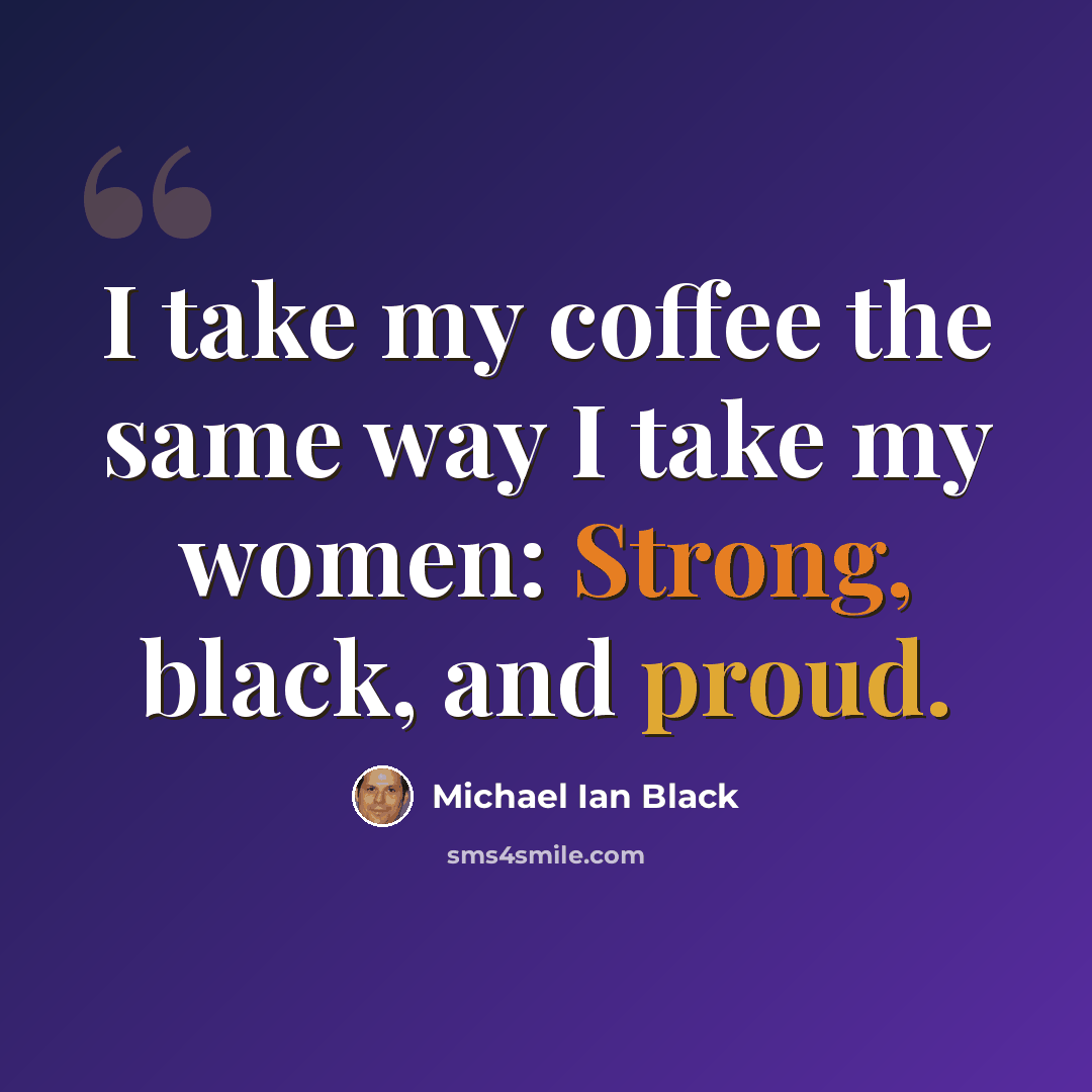 “I take my coffee the same way I take my women: Strong, black, and proud.” quote by Michael Ian Black
