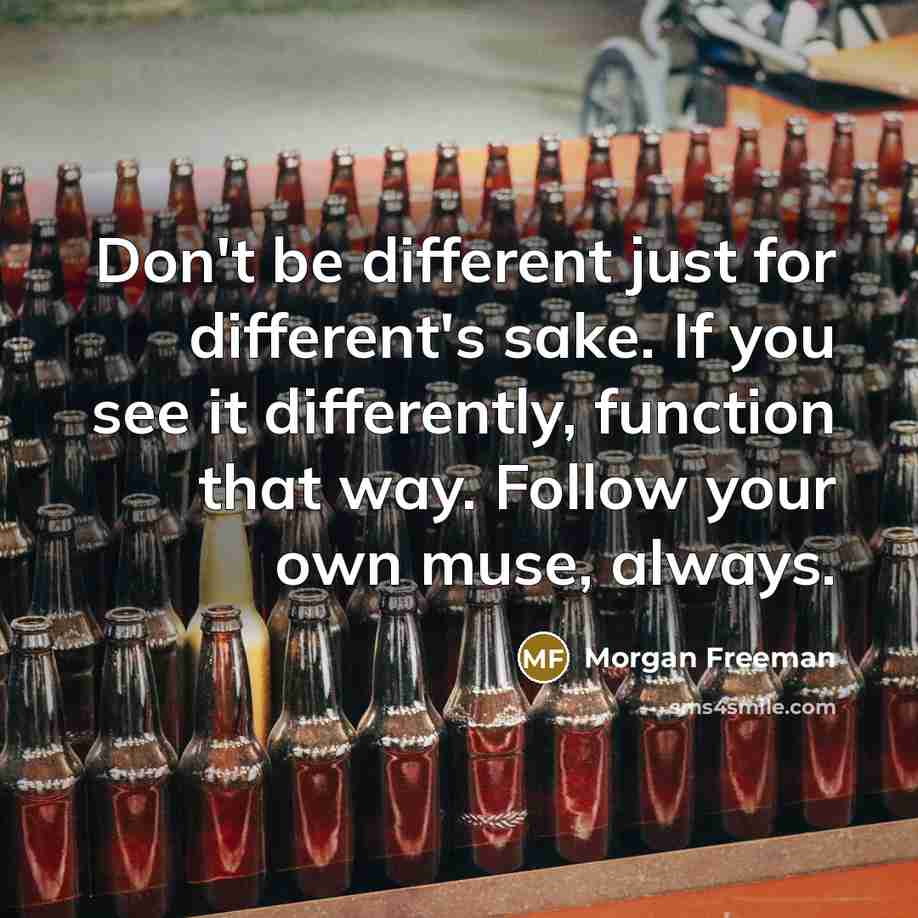 “Don't be different just for different's sake. If you see it differently, function that way. Follow your own muse, always.” quote by Morgan Freeman