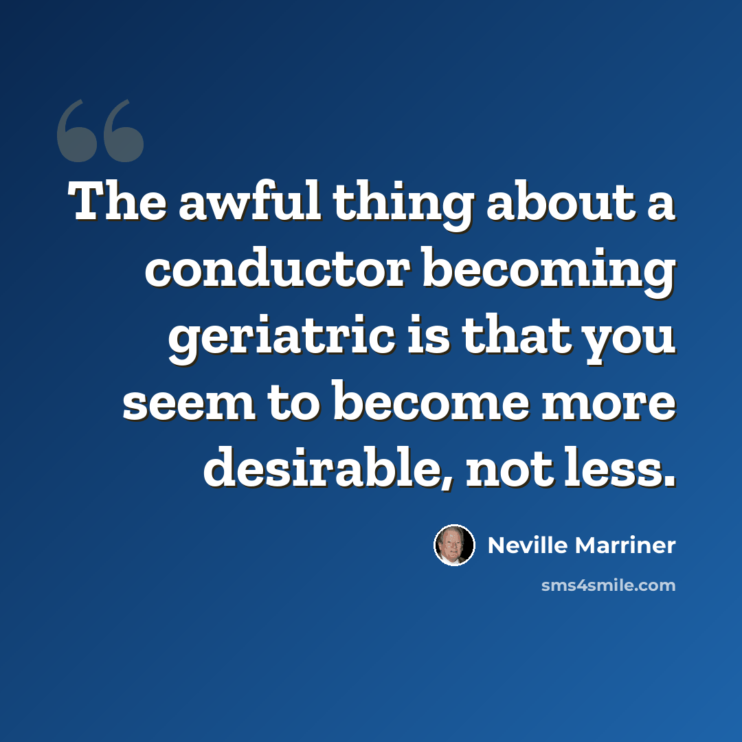 “The awful thing about a conductor becoming geriatric is that you seem to become more desirable, not less.” quote by Neville Marriner