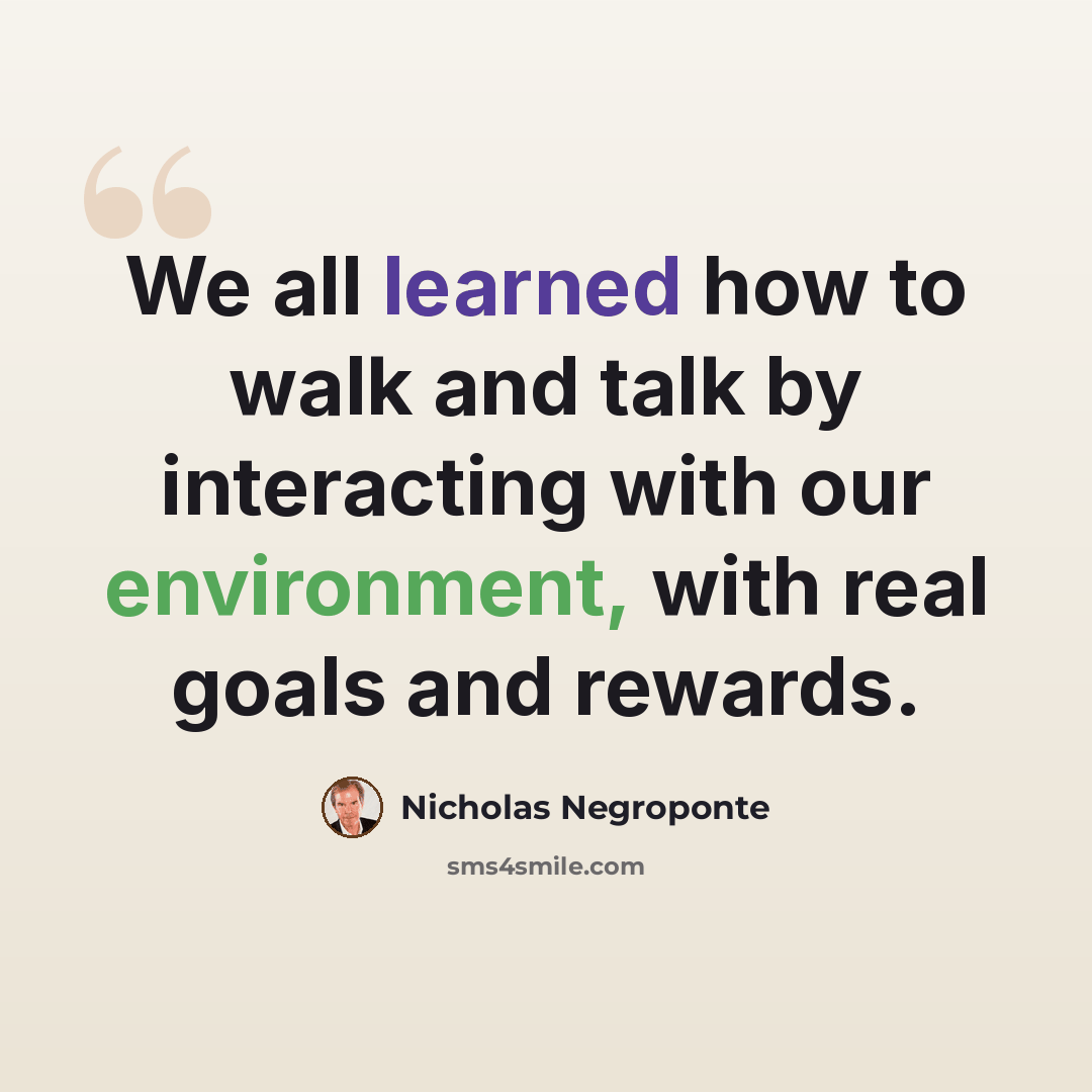 “We all learned how to walk and talk by interacting with our environment, with real goals and rewards.” quote by Nicholas Negroponte