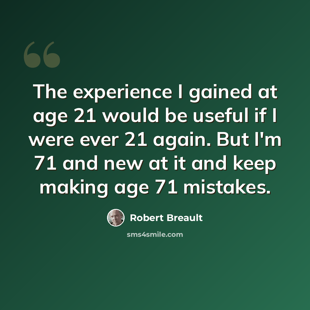 “The experience I gained at age 21 would be useful if I were ever 21 again. But I'm 71 and new at it and keep making age 71 mistakes.” quote by Robert Breault