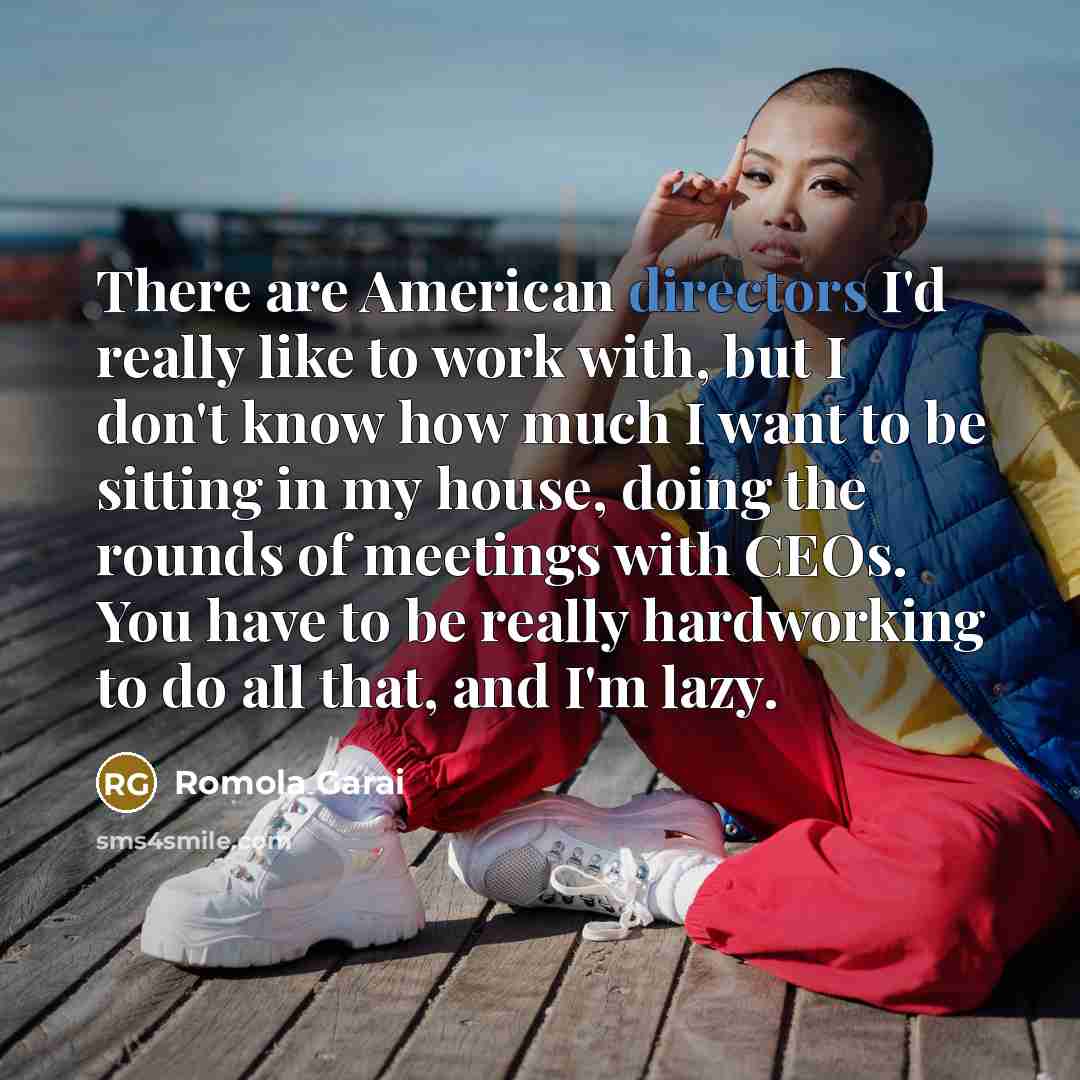 “There are American directors I'd really like to work with, but I don't know how much I want to be sitting in my house, doing the rounds of meetings with CEOs. You have to be really hardworking to do all that, and I'm lazy.” quote by Romola Garai