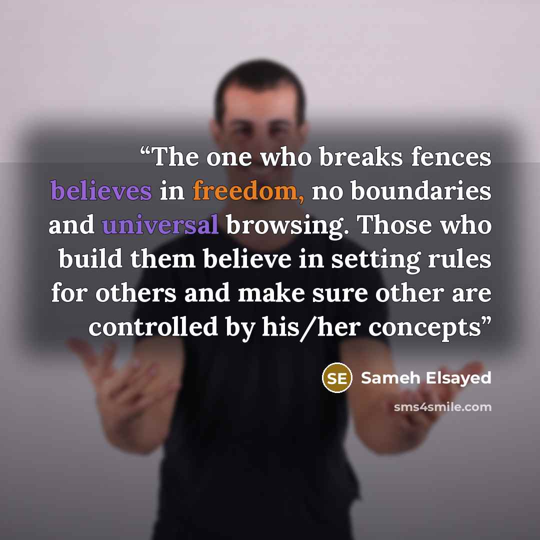 “The one who breaks fences believes in freedom, no boundaries and universal browsing. Those who build them believe in setting rules for others and make sure other are controlled by his/her concepts” quote by Sameh Elsayed