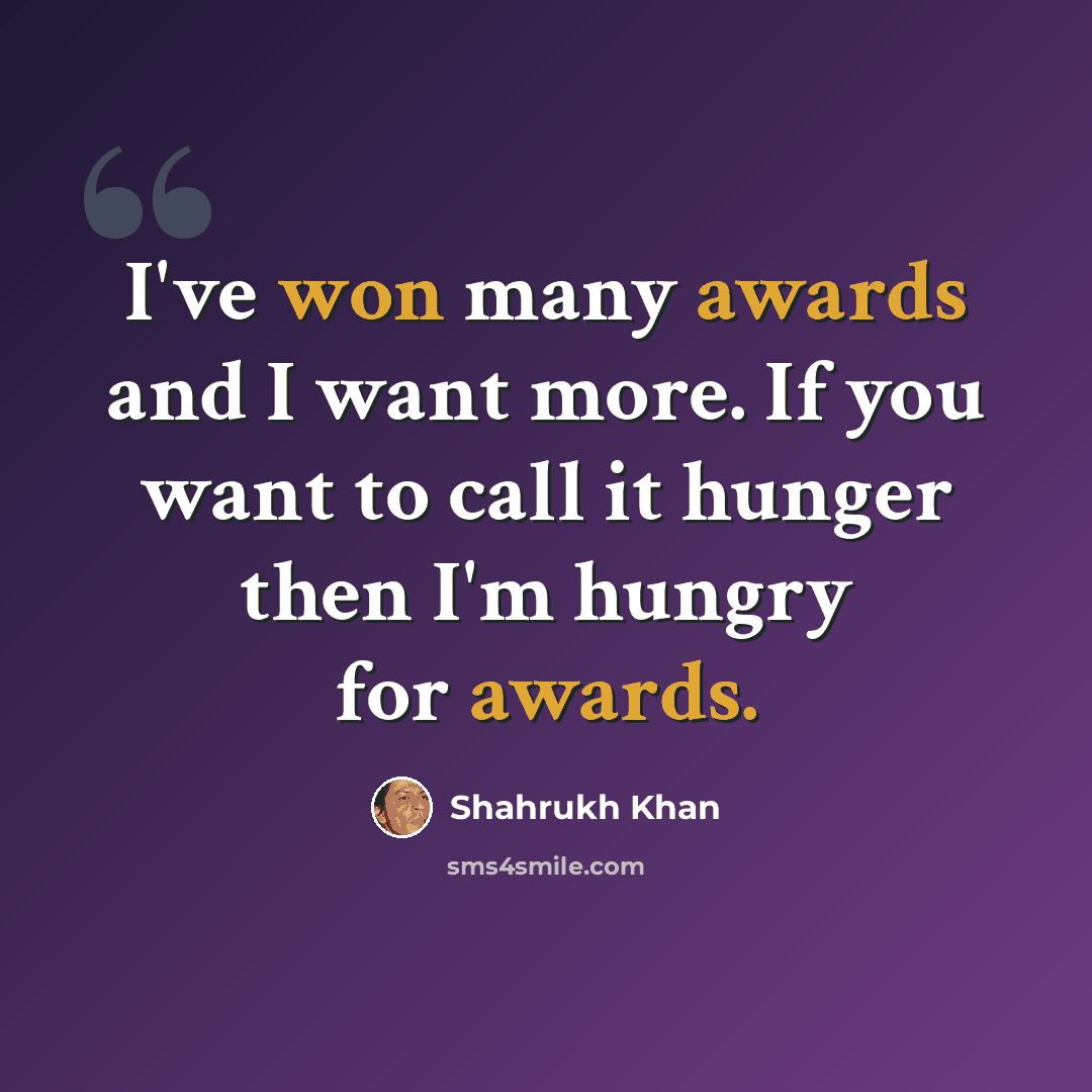 “I've won many awards and I want more. If you want to call it hunger then I'm hungry for awards.” quote by Shahrukh Khan