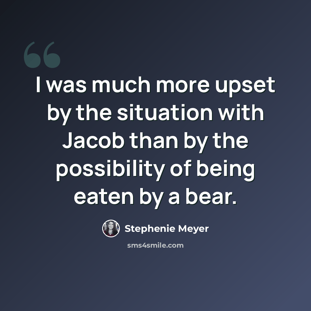 “I was much more upset by the situation with Jacob than by the possibility of being eaten by a bear.” quote by Stephenie Meyer