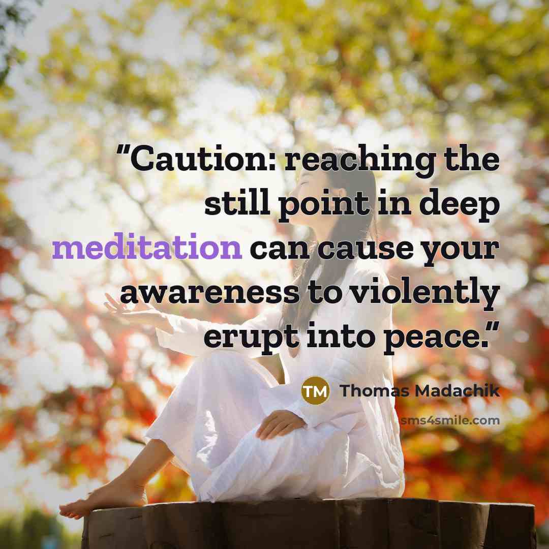 “Caution: reaching the still point in deep meditation can cause your awareness to violently erupt into peace.” quote by Thomas Madachik
