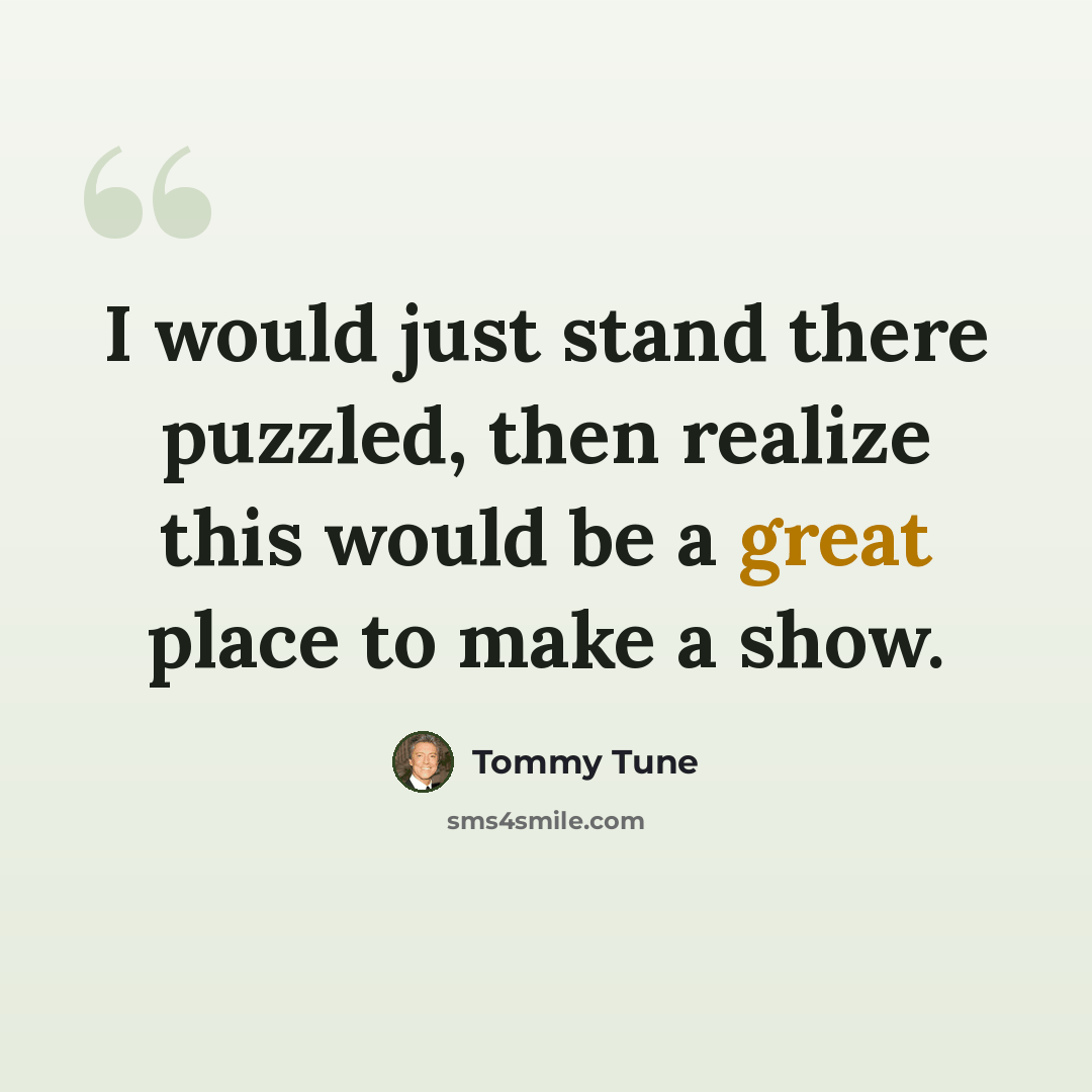 “I would just stand there puzzled, then realize this would be a great place to make a show.” quote by Tommy Tune