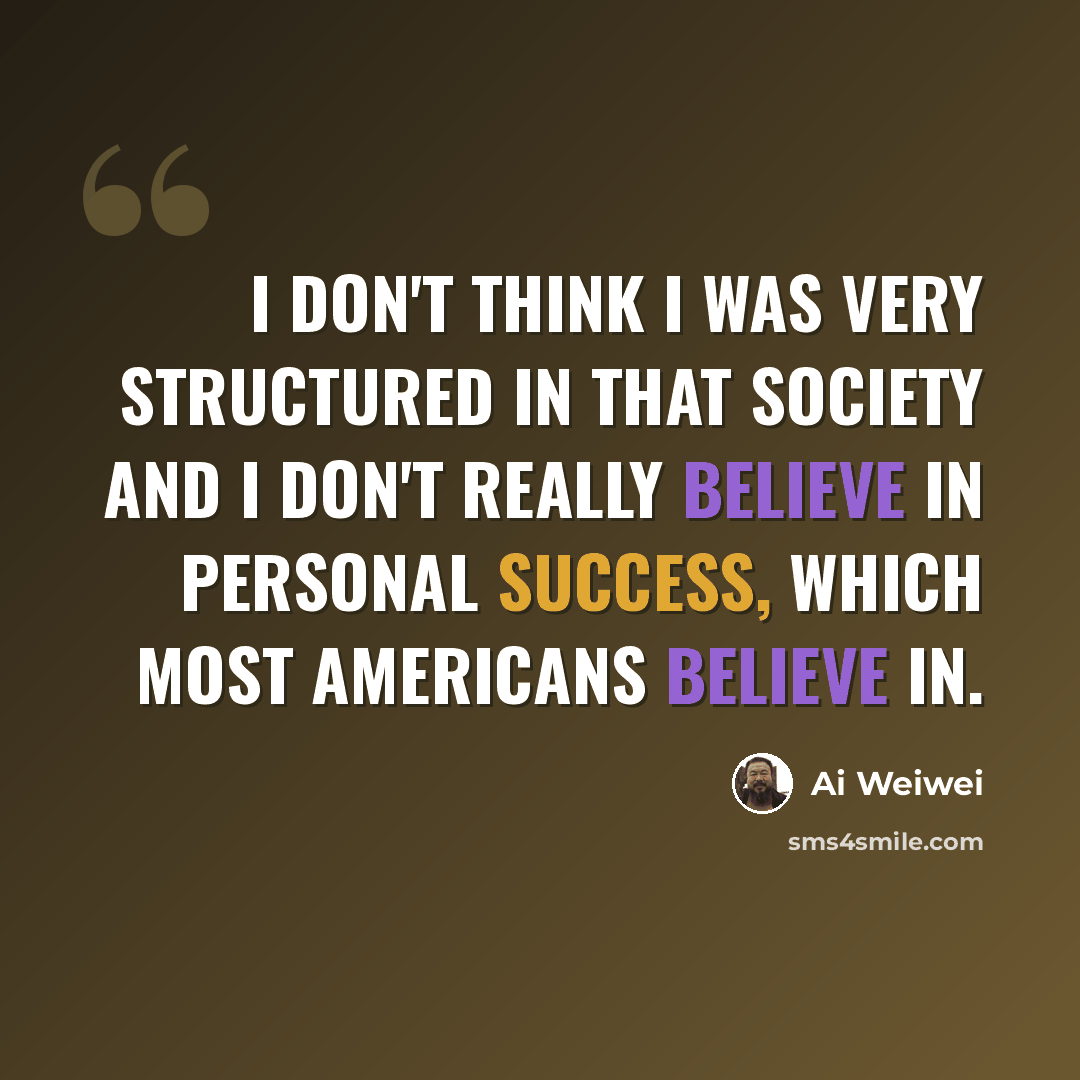 “I don't think I was very structured in that society and I don't really believe in personal success, which most Americans believe in.” quote by Ai Weiwei