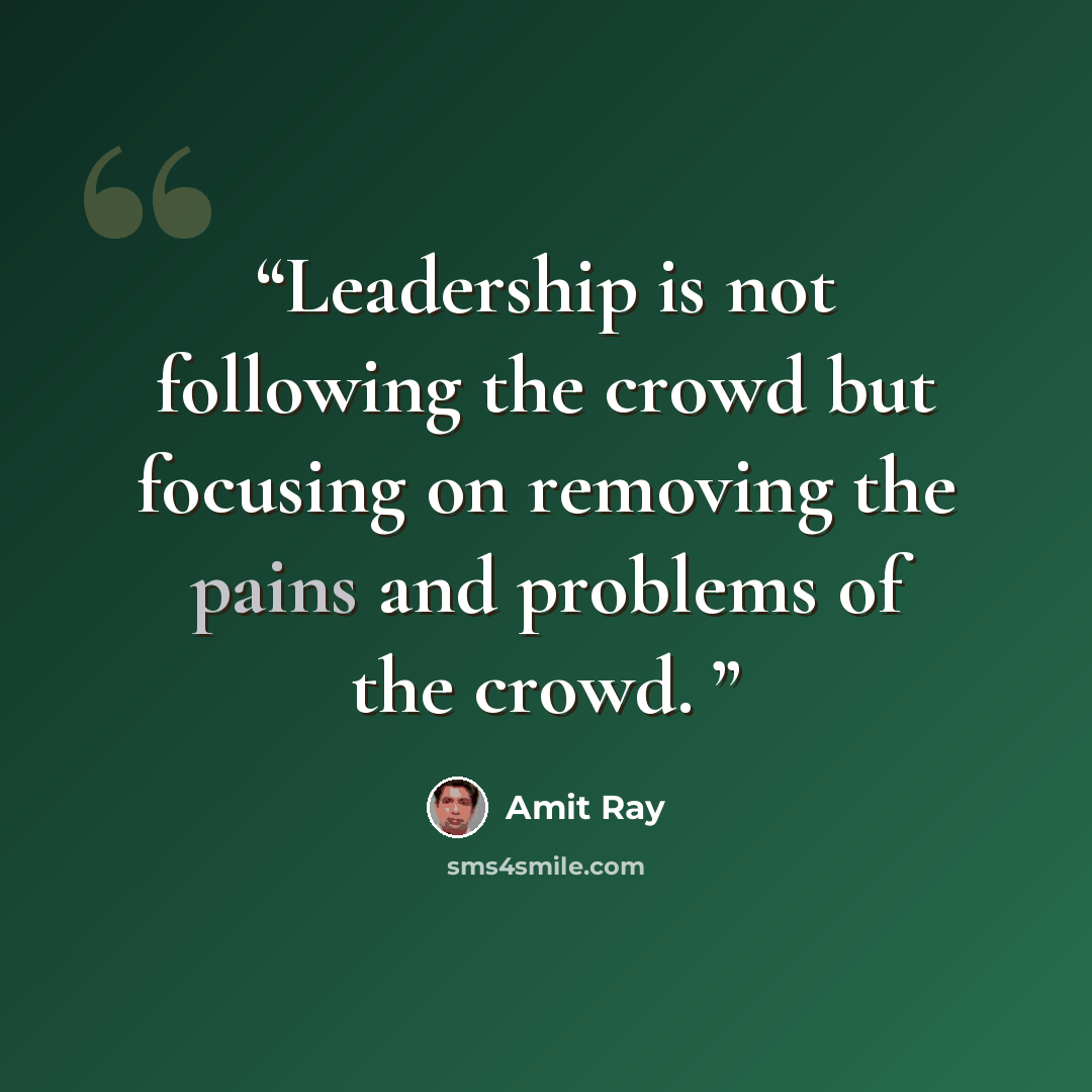 “Leadership is not following the crowd but focusing on removing the pains and problems of the crowd.” quote by Amit Ray