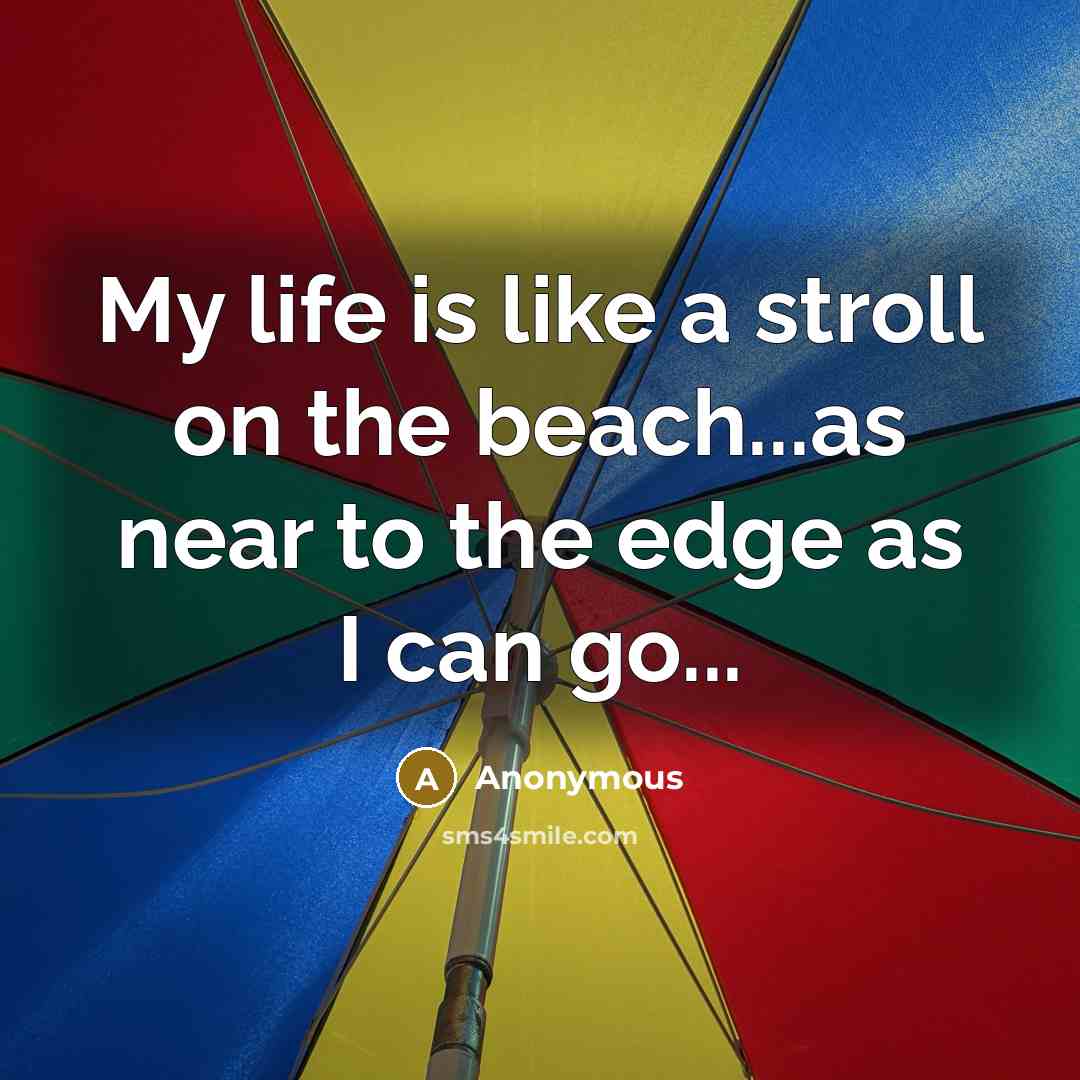“My life is like a stroll on the beach...as near to the edge as I can go...” quote by Anonymous