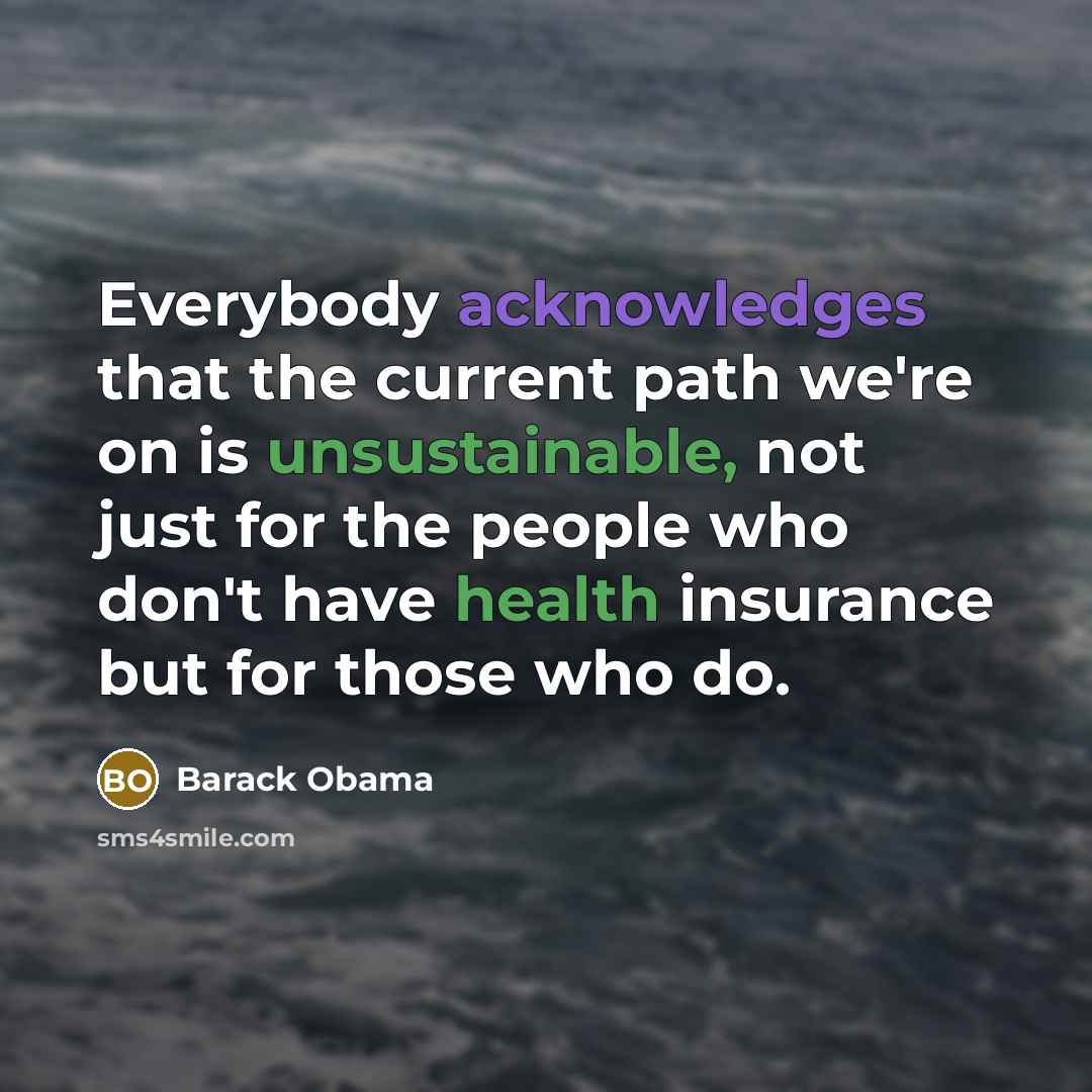 “Everybody acknowledges that the current path we're on is unsustainable, not just for the people who don't have health insurance but for those who do.” quote by Barack Obama