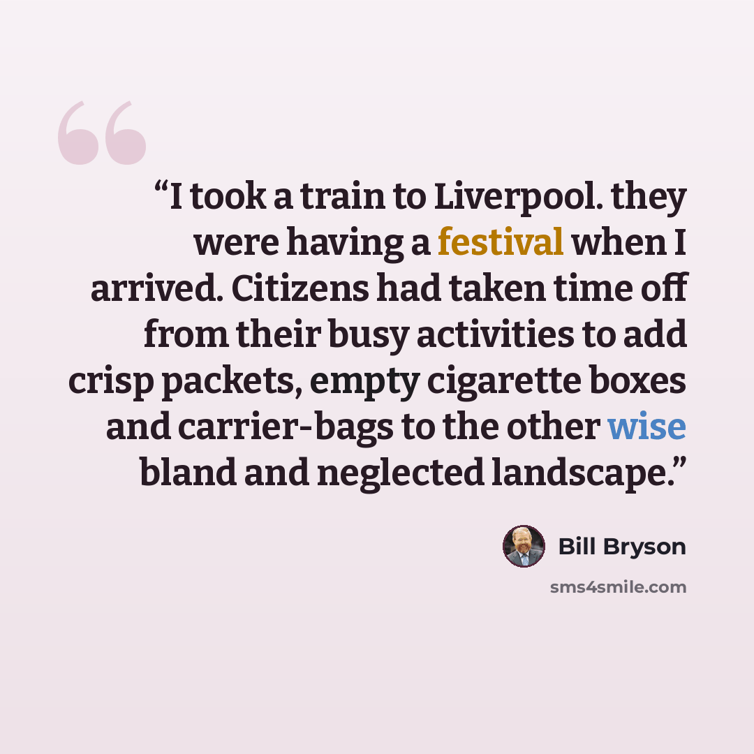 “I took a train to Liverpool. they were having a festival when I arrived. Citizens had taken time off from their busy activities to add crisp packets, empty cigarette boxes and carrier-bags to the other wise bland and neglected landscape.” quote by Bill Bryson