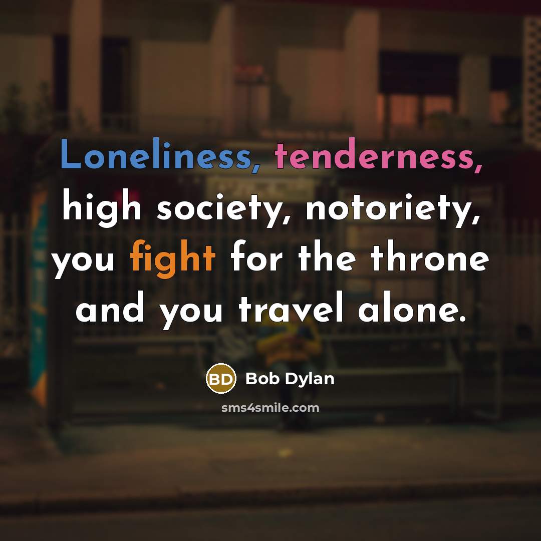“Loneliness, tenderness, high society, notoriety, you fight for the throne and you travel alone.” quote by Bob Dylan