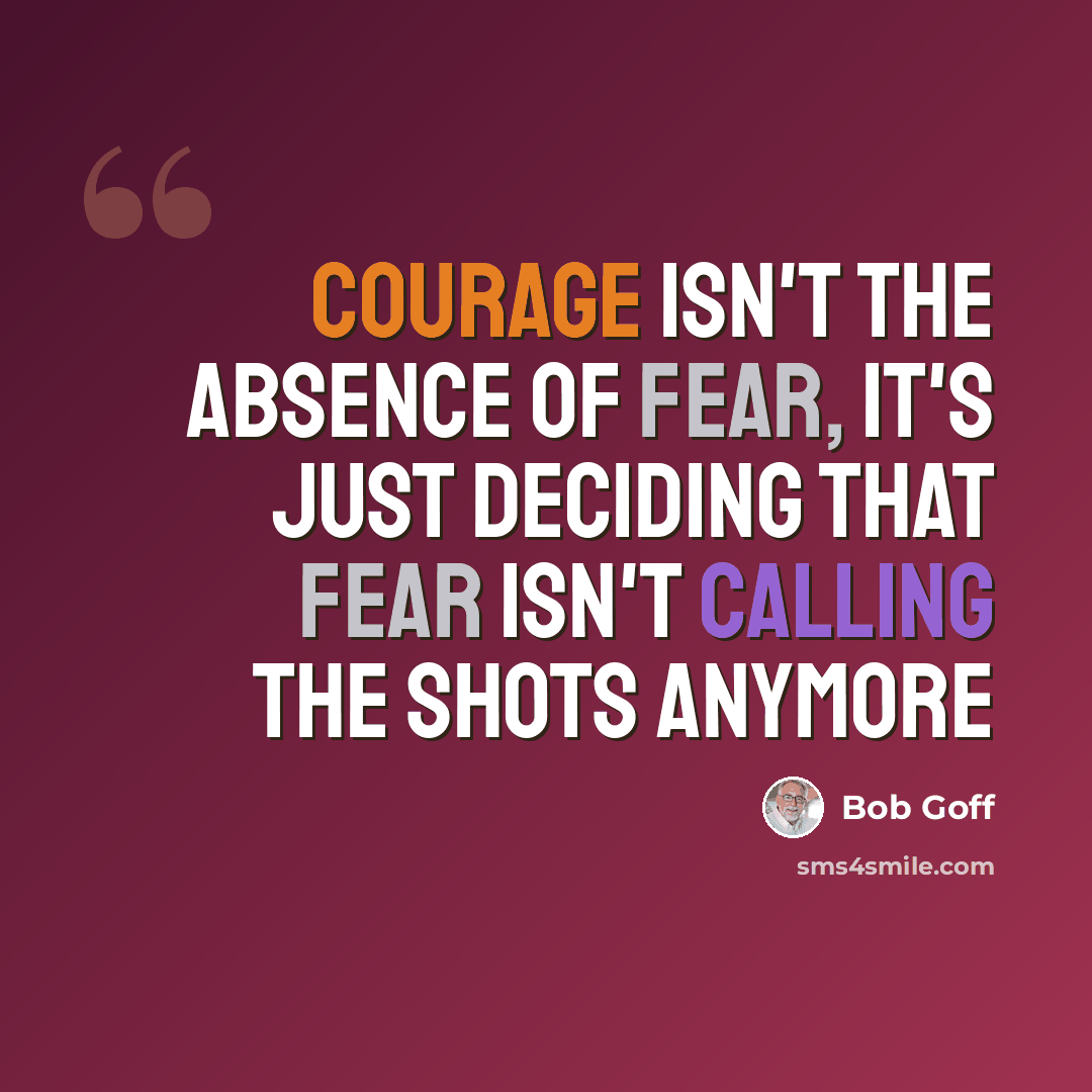 “Courage isn't the absence of fear, it's just deciding that fear isn't calling the shots anymore” quote by Bob Goff