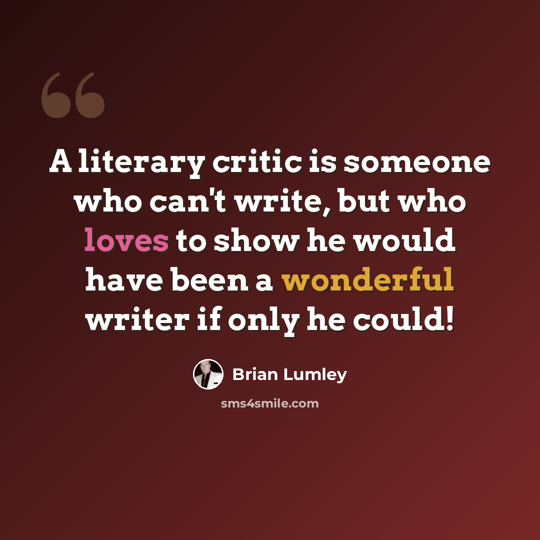 “A literary critic is someone who can't write, but who loves to show he would have been a wonderful writer if only he could!” quote by Brian Lumley