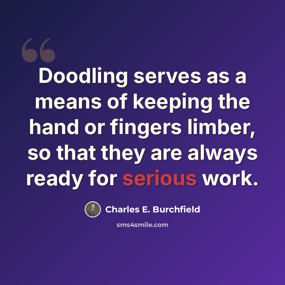 “Doodling serves as a means of keeping the hand or fingers limber, so that they are always ready for serious work.” quote by Charles E. Burchfield