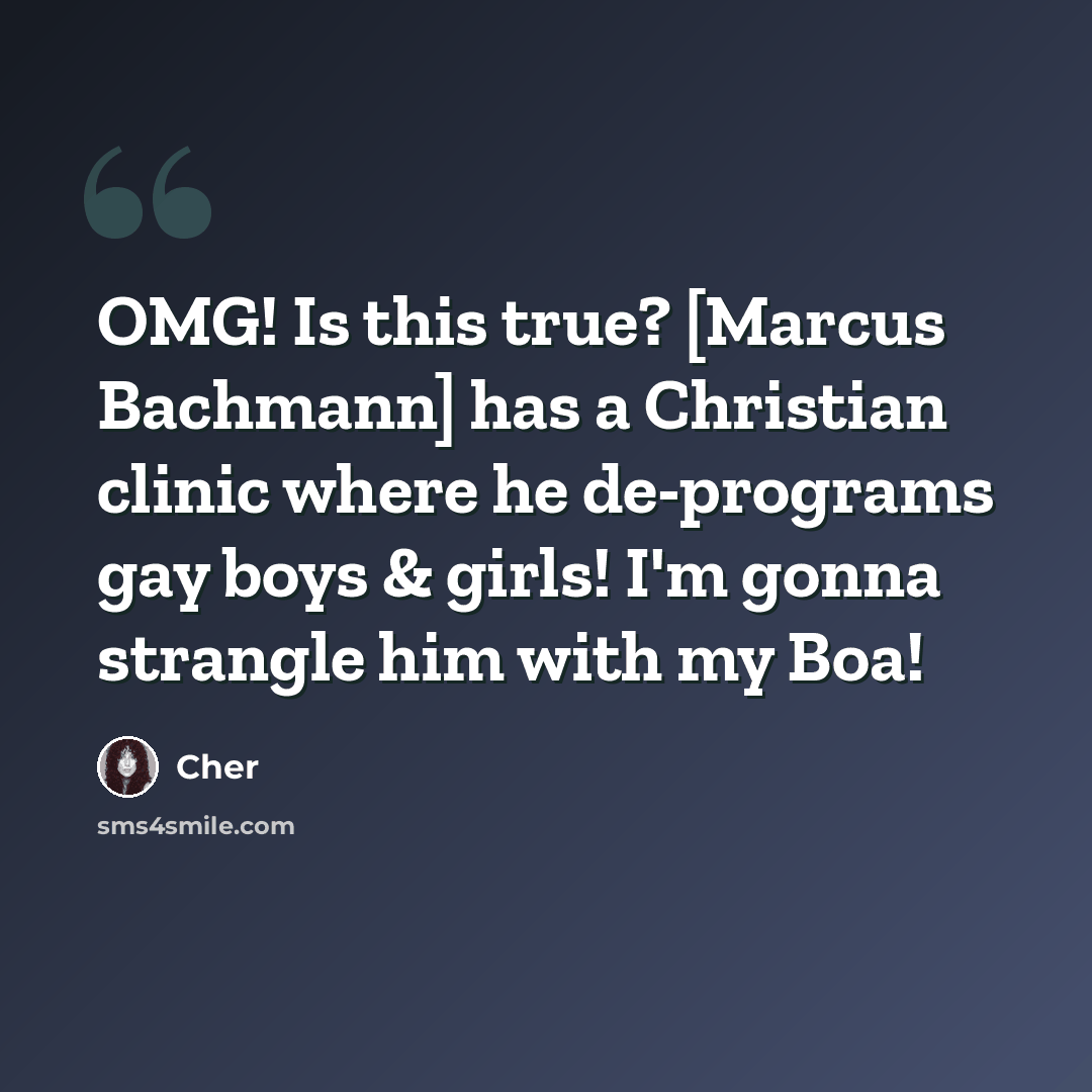 “OMG! Is this true? [Marcus Bachmann] has a Christian clinic where he de-programs gay boys & girls! I'm gonna strangle him with my Boa!” quote by Cher