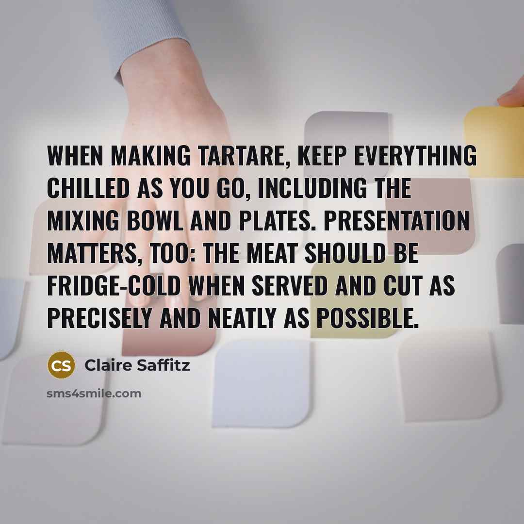 “When making tartare, keep everything chilled as you go, including the mixing bowl and plates. Presentation matters, too: The meat should be fridge-cold when served and cut as precisely and neatly as possible.” quote by Claire Saffitz