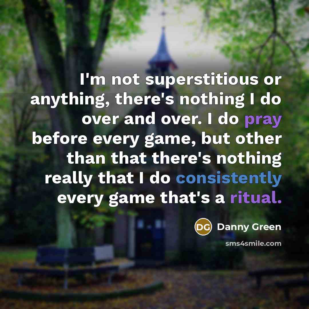 “I'm not superstitious or anything, there's nothing I do over and over. I do pray before every game, but other than that there's nothing really that I do consistently every game that's a ritual.” quote by Danny Green