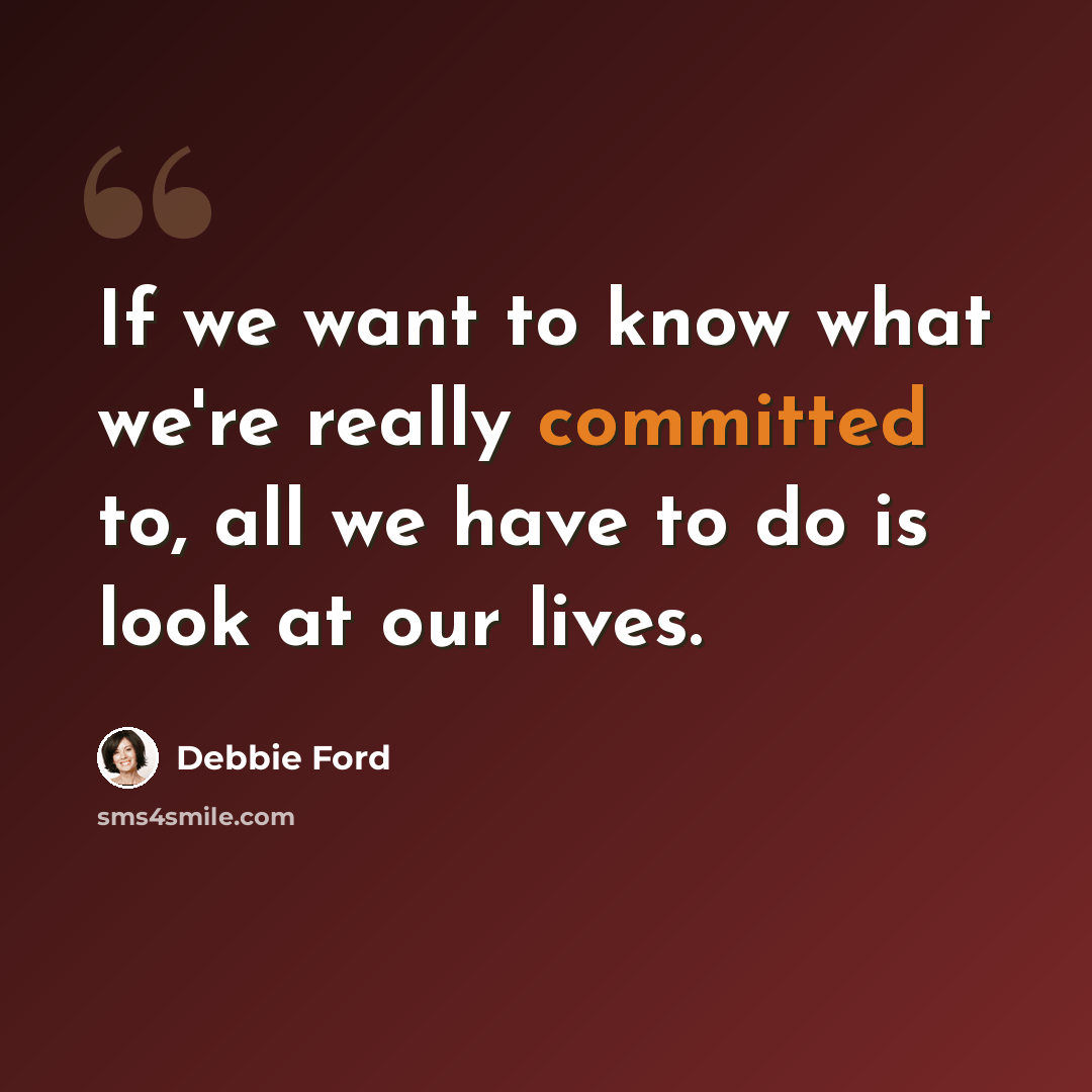 “If we want to know what we're really committed to, all we have to do is look at our lives.” quote by Debbie Ford