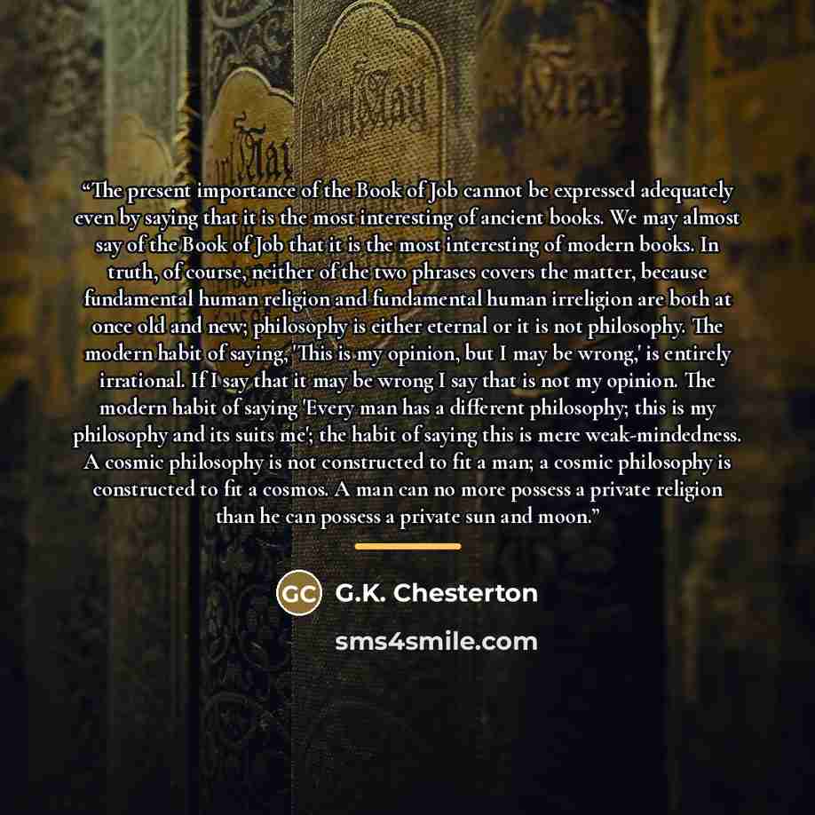 “The present importance of the Book of Job cannot be expressed adequately even by saying that it is the most interesting of ancient books. We may almost say of the Book of Job that it is the most interesting of modern books. In truth, of course, neither of the two phrases covers the matter, because…” quote by G.K. Chesterton