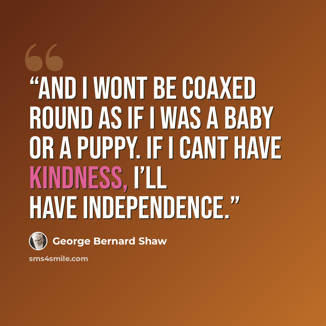 “and I wont be coaxed round as if I was a baby or a puppy. If I cant have kindness, I’ll have independence.” quote by George Bernard Shaw