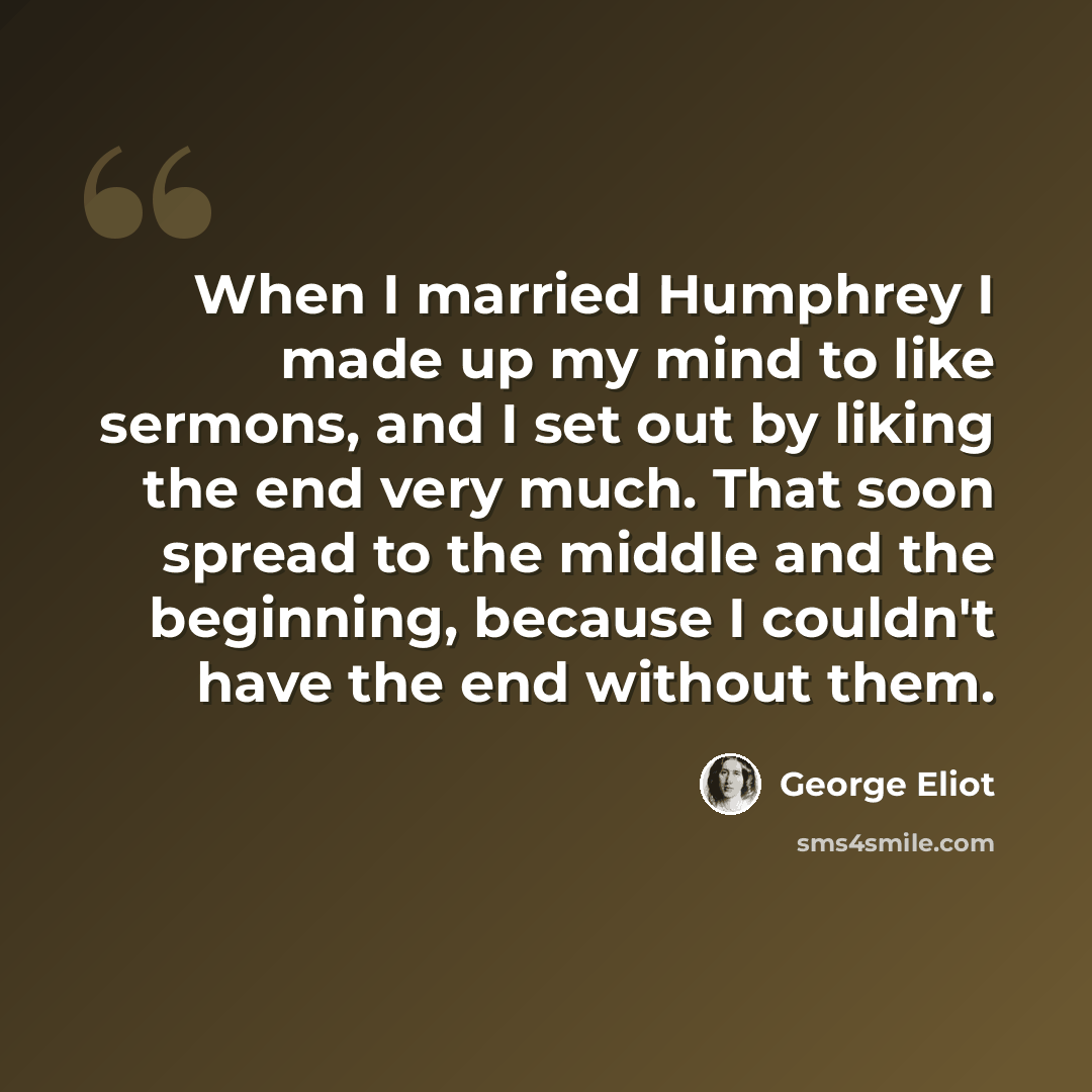 “When I married Humphrey I made up my mind to like sermons, and I set out by liking the end very much. That soon spread to the middle and the beginning, because I couldn't have the end without them.” quote by George Eliot