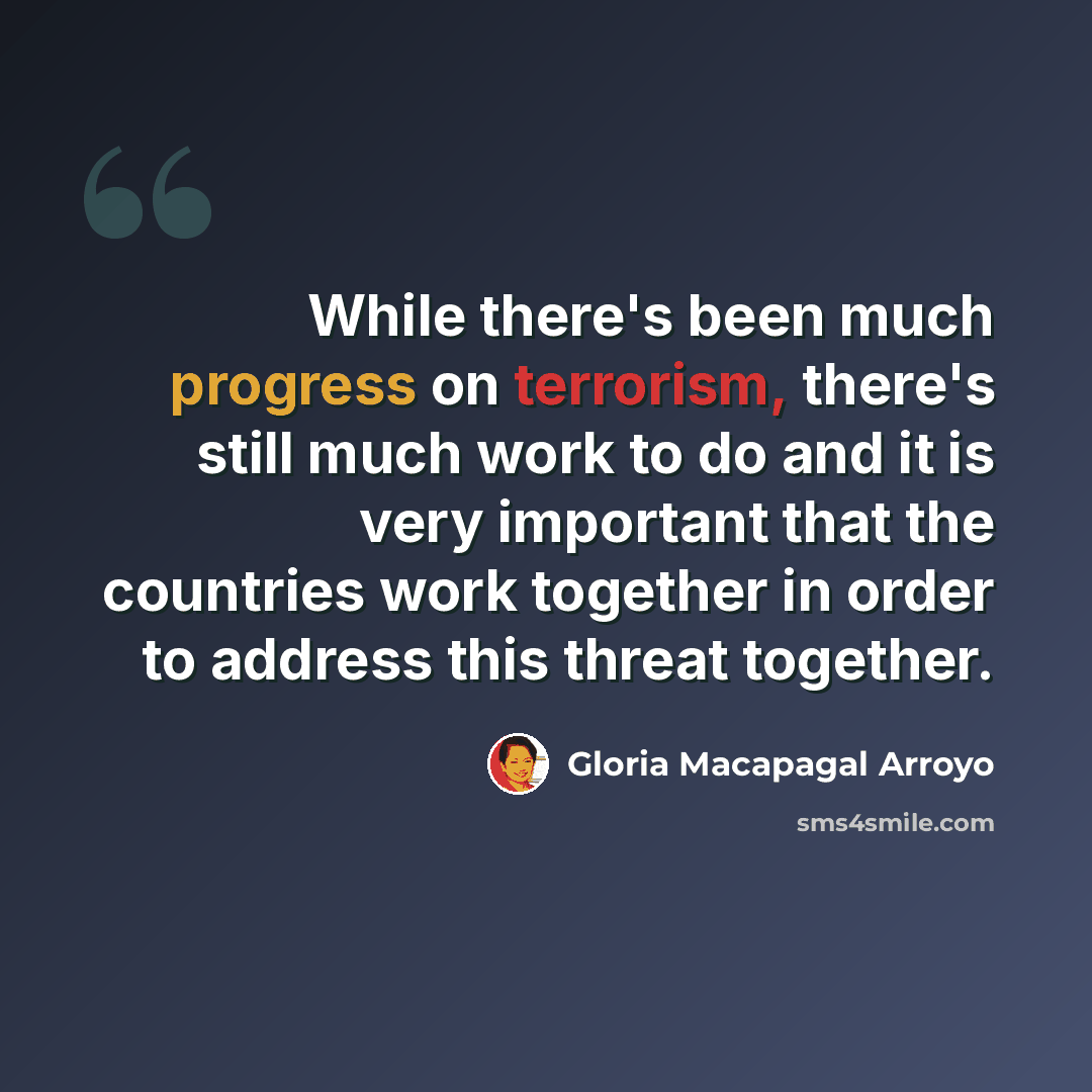 “While there's been much progress on terrorism, there's still much work to do and it is very important that the countries work together in order to address this threat together.” quote by Gloria Macapagal Arroyo