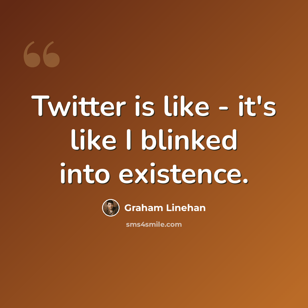 “Twitter is like - it's like I blinked into existence.” quote by Graham Linehan