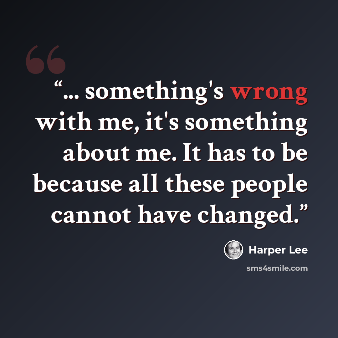 “... something's wrong with me, it's something about me. It has to be because all these people cannot have changed.” quote by Harper Lee